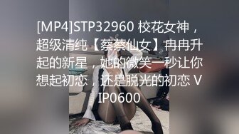 [MP4]STP32960 校花女神，超级清纯【蔡蔡仙女】冉冉升起的新星，她的微笑一秒让你想起初恋，还是脱光的初恋 VIP0600