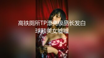 高铁厕所TP漂亮极品长发白球鞋美女嘘嘘