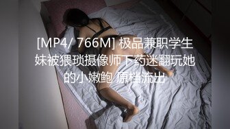 [MP4/ 766M] 极品兼职学生妹被猥琐摄像师下药迷翻玩她的小嫩鲍 原档流出