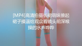 [MP4]高清拍摄长裙萌妹撩起裙子摸逼给观众看镜头前深喉操的水声哗哗