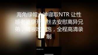 海角绿帽大神寝取NTR 让性感老婆穿开档丝去安慰离异兄弟，精液吃到饱，全程高清录制