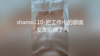 shamo110-把工作中的眼镜女友给操了