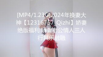 [MP4/1.23G]2024年换妻大神【12316757_Qizhi】娇妻绝版福利 娇妻老公情人三人行其乐融融