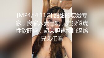 [MP4/ 4.11G] 甜甜的恋爱专家，良家人妻出轨，如狼似虎性欲旺盛，超大胆直接拍逼给兄弟们看