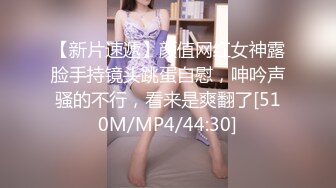 【新片速遞】颜值网红女神露脸手持镜头跳蛋自慰，呻吟声骚的不行，看来是爽翻了[510M/MP4/44:30]