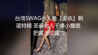 台湾SWAG小人妻『柔依』剩蛋特辑 圣诞老人干爆小麋鹿 把嘴当成骚穴