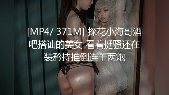 [MP4/ 371M] 探花小海哥酒吧搭讪的美女 看着挺骚还在装矜持推倒连干两炮