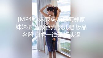 [MP4]学妹兼职 小萝莉邻家妹妹型 童颜巨乳 婴儿肥 极品名器 白虎一线天 馒头逼