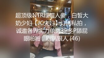 超顶级NTR绿帽人妻，白皙大奶少妇【JC夫妇】订阅私拍，诚邀各界实力单男3P多P舔屁眼啪啪，刷锅狠人 (46)