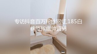 专访抖音百万粉丝网红,185白袜篮球痞帅直男