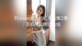 91sison素人约啪系列第2季：手机搭讪附近妹纸