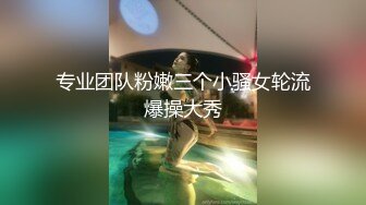 专业团队粉嫩三个小骚女轮流爆操大秀