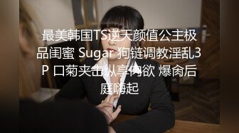 最美韩国TS逆天颜值公主极品闺蜜 Sugar 狗链调教淫乱3P 口菊夹击纵享肉欲 爆肏后庭嗨起