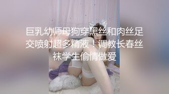 巨乳幼师母狗穿黑丝和肉丝足交喷射超多精液！调教长春丝袜学生偷情做爱