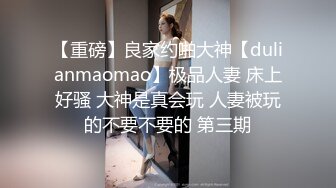 【重磅】良家约啪大神【dulianmaomao】极品人妻 床上好骚 大神是真会玩 人妻被玩的不要不要的 第三期