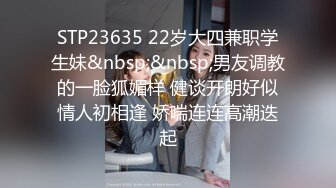 STP23635 22岁大四兼职学生妹&nbsp;&nbsp;男友调教的一脸狐媚样 健谈开朗好似情人初相逢 娇喘连连高潮迭起