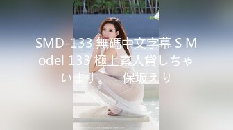 SMD-133 無碼中文字幕 S Model 133 極上素人貸しちゃいます。 _ 保坂えり