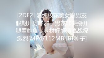 [2DF2] 清纯校花美女跟男友假期开房啪啪，男友非要掰开腿看鲍鱼，身材好颜值高战况激烈[MP4/112MB][BT种子]