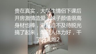 贵在真实，大学生情侣下课后开房激情造爱，妹子颜值很高身材也棒，进屋迫不及待脱光搞了起来，年轻人体力好，干了好几炮2