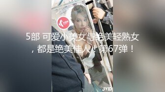 5部 可爱小美女与绝美轻熟女，都是绝美佳人！第67弹！