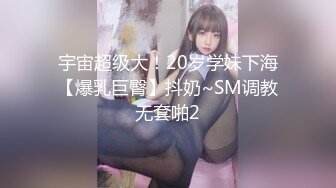 宇宙超级大！20岁学妹下海【爆乳巨臀】抖奶~SM调教无套啪2