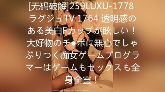 [无码破解]259LUXU-1778 ラグジュTV 1764 透明感のある美白Fカップが眩しい！大好物のチ●ポに無心でしゃぶりつく痴女ゲームプログラマーはゲームもセックスも全身全霊！