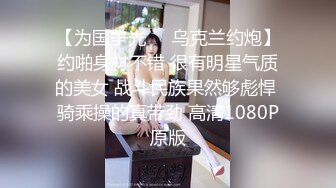 【为国争光❤️乌克兰约炮】约啪身材不错 很有明星气质的美女 战斗民族果然够彪悍 骑乘操的真带劲 高清1080P原版