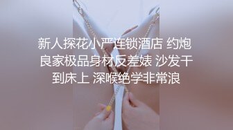 新人探花小严连锁酒店 约炮 良家极品身材反差婊 沙发干到床上 深喉绝学非常浪