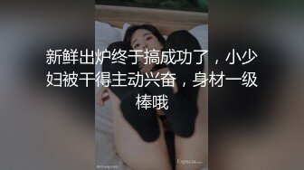 新鲜出炉终于搞成功了，小少妇被干得主动兴奋，身材一级棒哦