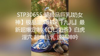 STP30655 超极品巨乳I奶女神】极品温柔妹妹『九儿』最新超爆定制《口口奶茶》白虎淫穴 超爆巨乳 速插呻吟