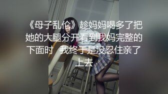 《母子乱伦》趁妈妈喝多了把她的大腿分开看到我妈完整的下面时⭐我终于是没忍住亲了上去