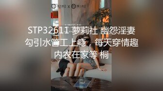 STP32611 萝莉社 幽怨淫妻勾引水管工上瘾，每天穿情趣内衣在家等 桐