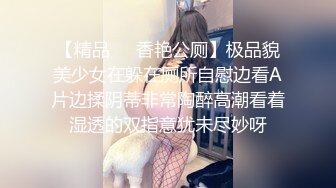 【精品❤️香艳公厕】极品貌美少女在躲在厕所自慰边看A片边揉阴蒂非常陶醉高潮看着湿透的双指意犹未尽妙呀