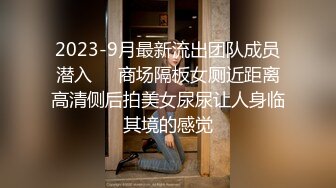 2023-9月最新流出团队成员潜入❤️商场隔板女厕近距离高清侧后拍美女尿尿让人身临其境的感觉