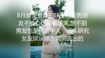 8月新全景厕拍妹子尿尿男朋友不放心也跟着进来,想不到男友也是同道中人，低头研究女友尿从哪个洞洞流出的