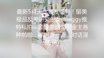 最新5月无水首发福利！留美极品反差研究生女神leggy推特私拍，顶级美腿勾引金主各种啪啪，嗲叫声一流，对话淫荡 (8)