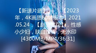 【新速片遞】♈ ♈ ♈【2023年，4K画质60帧版本】2021.05.24，【赵总寻花】，性感小少妇，肤白貌美，无水印 ♈[4300MB/MP4/36:31]