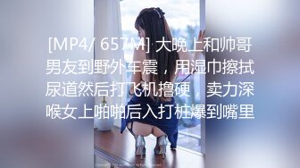 [MP4/ 657M] 大晚上和帅哥男友到野外车震，用湿巾擦拭尿道然后打飞机撸硬，卖力深喉女上啪啪后入打桩爆到嘴里