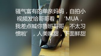 骚气富有的单亲妈妈，自拍小视频发给哥哥看，‘MUA，我差点喊你鲁班哥哥，不太习惯啦’，人美嘴甜，下面鲜甜！