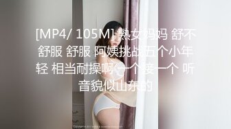 [MP4/ 105M] 熟女妈妈 舒不舒服 舒服 阿姨挑战五个小年轻 相当耐操啊 一个接一个 听音貌似山东的