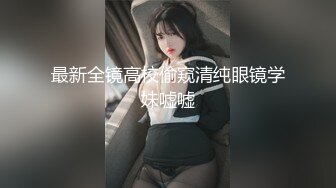 最新全镜高校偷窥清纯眼镜学妹嘘嘘