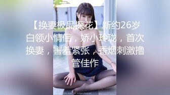 【换妻极品探花】新约26岁白领小情侣，娇小玲珑，首次换妻，害羞紧张，香烟刺激撸管佳作