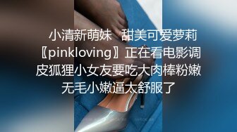 ✿小清新萌妹✿甜美可爱萝莉〖pinkloving〗正在看电影调皮狐狸小女友要吃大肉棒粉嫩无毛小嫩逼太舒服了