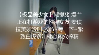 【极品美少女】懒懒猪 爆艹正在打游戏的性淫女友 安琪拉美妙吟叫 救命~等一下~紧致白虎多汁桃心蜜穴榨精