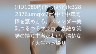 (HD1080P)(下心俊介)(fc3282376.umgxc2ct)中で中年肉棒を舐めとる。スレンダー美乳つるつるマンコ、素敵な笑顔の持ち主激かわいい清楚女子大生ハメ撮り