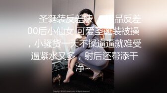 ❤️圣诞装反差婊❤️极品反差00后小仙女 可爱圣诞装被操，小骚货一天不操逼逼就难受 逼紧水又多，射后还帮添干净~