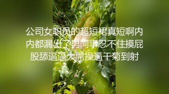 公司女职员的超短裙真短啊内内都漏出了男同事忍不住摸屁股舔逼逼大屌操逼干菊到射