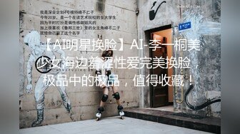 【AI明星换脸】AI-李一桐美少女海边羞涩性爱完美换脸，极品中的极品，值得收藏！