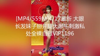 [MP4/559M]4/17最新 大眼长发妹子掰开腿大黑牛刺激私处全裸自慰VIP1196