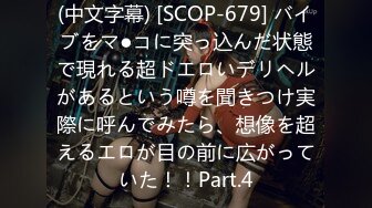 (中文字幕) [SCOP-679] バイブをマ●コに突っ込んだ状態で現れる超ドエロいデリヘルがあるという噂を聞きつけ実際に呼んでみたら、想像を超えるエロが目の前に広がっていた！！Part.4